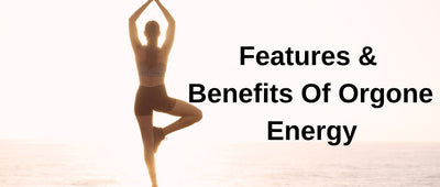Features & Benefits Of Orgone Energy