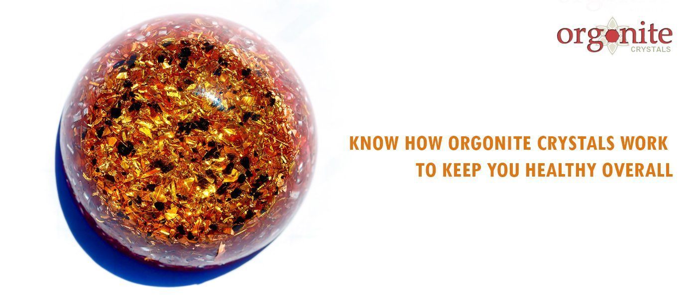 KNOW HOW ORGONITE CRYSTALS WORK TO KEEP YOU HEALTHY OVERALL