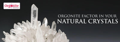 ORGONITE FACTOR IN YOUR NATURAL CRYSTALS